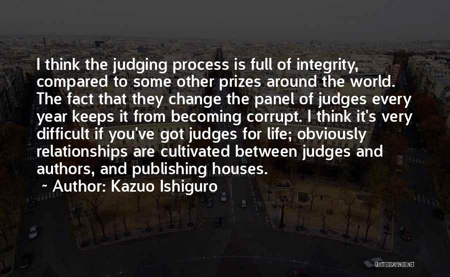 Kazuo Ishiguro Quotes: I Think The Judging Process Is Full Of Integrity, Compared To Some Other Prizes Around The World. The Fact That