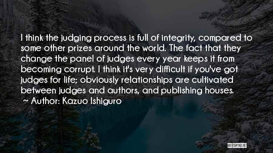 Kazuo Ishiguro Quotes: I Think The Judging Process Is Full Of Integrity, Compared To Some Other Prizes Around The World. The Fact That