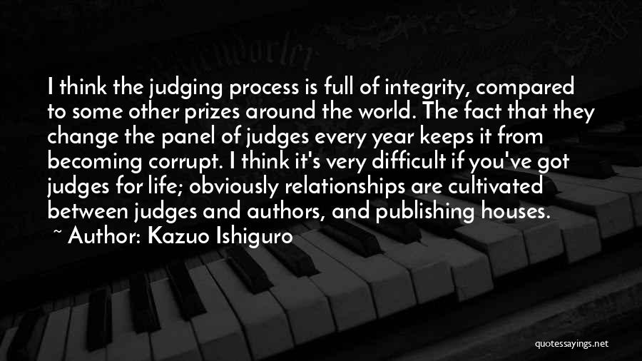 Kazuo Ishiguro Quotes: I Think The Judging Process Is Full Of Integrity, Compared To Some Other Prizes Around The World. The Fact That