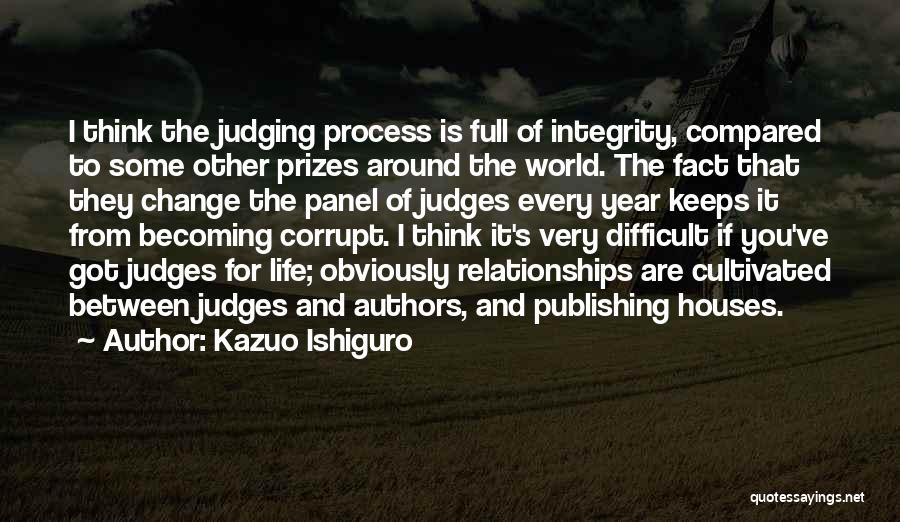 Kazuo Ishiguro Quotes: I Think The Judging Process Is Full Of Integrity, Compared To Some Other Prizes Around The World. The Fact That