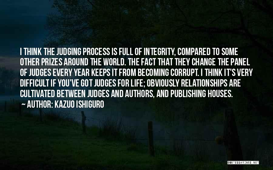 Kazuo Ishiguro Quotes: I Think The Judging Process Is Full Of Integrity, Compared To Some Other Prizes Around The World. The Fact That