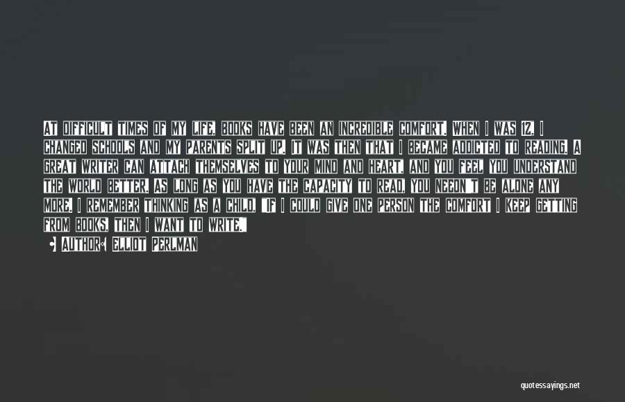 Elliot Perlman Quotes: At Difficult Times Of My Life, Books Have Been An Incredible Comfort. When I Was 12, I Changed Schools And