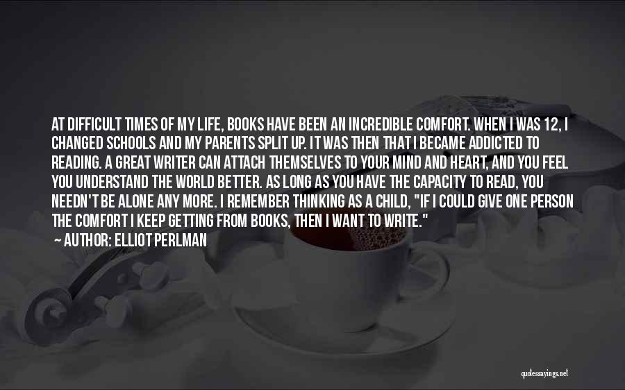 Elliot Perlman Quotes: At Difficult Times Of My Life, Books Have Been An Incredible Comfort. When I Was 12, I Changed Schools And