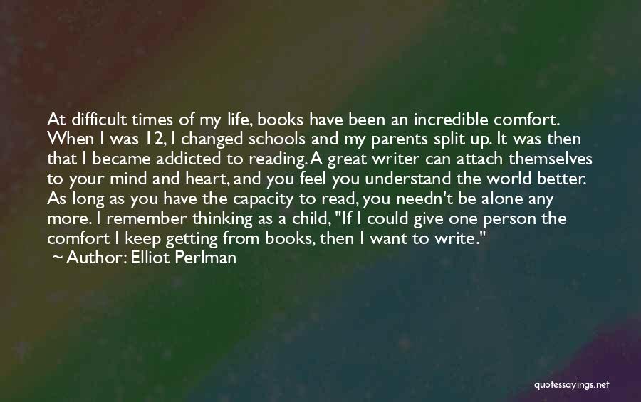 Elliot Perlman Quotes: At Difficult Times Of My Life, Books Have Been An Incredible Comfort. When I Was 12, I Changed Schools And