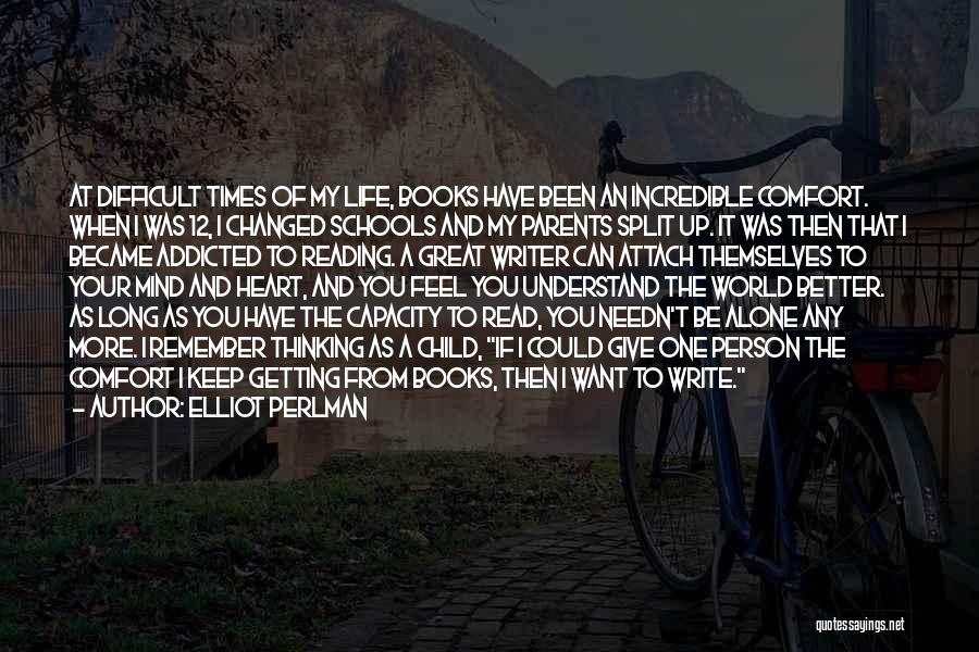 Elliot Perlman Quotes: At Difficult Times Of My Life, Books Have Been An Incredible Comfort. When I Was 12, I Changed Schools And