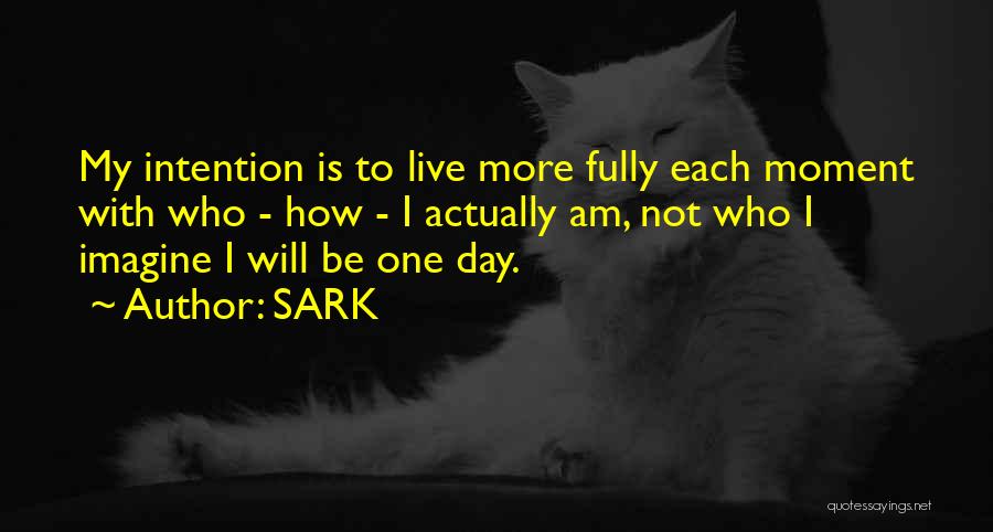 SARK Quotes: My Intention Is To Live More Fully Each Moment With Who - How - I Actually Am, Not Who I