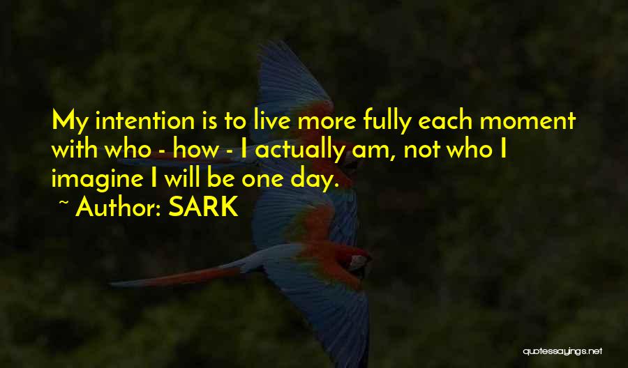 SARK Quotes: My Intention Is To Live More Fully Each Moment With Who - How - I Actually Am, Not Who I