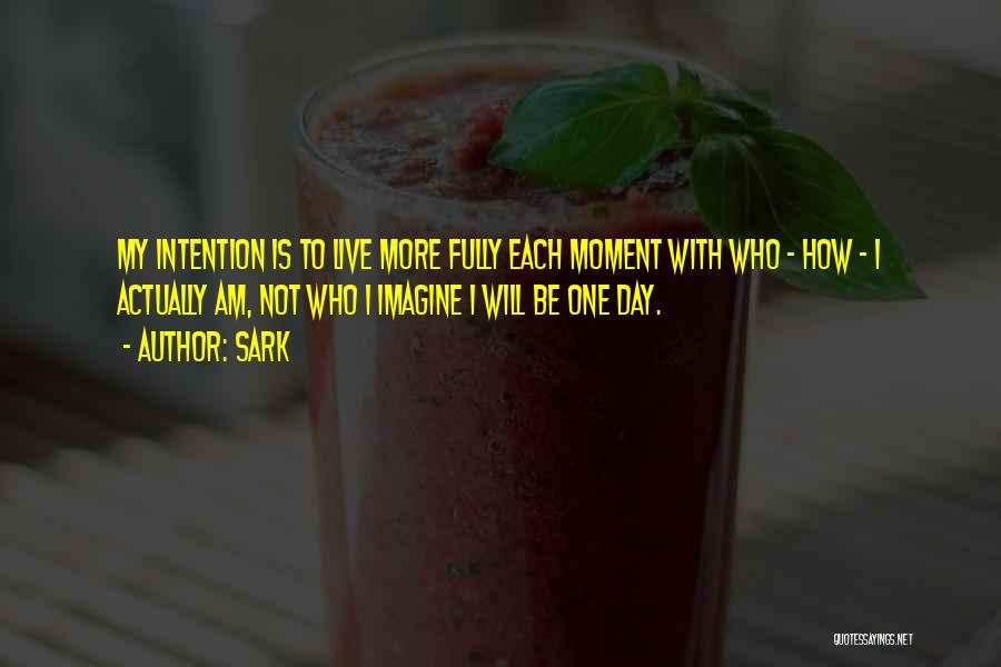 SARK Quotes: My Intention Is To Live More Fully Each Moment With Who - How - I Actually Am, Not Who I
