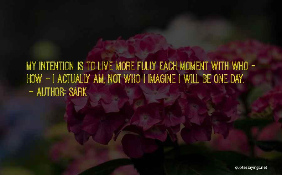 SARK Quotes: My Intention Is To Live More Fully Each Moment With Who - How - I Actually Am, Not Who I