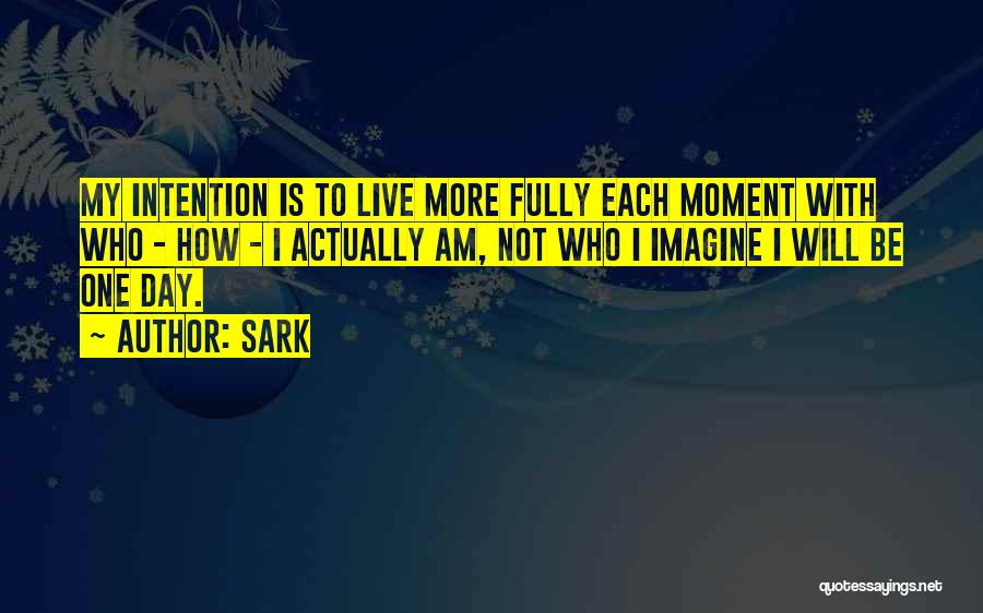 SARK Quotes: My Intention Is To Live More Fully Each Moment With Who - How - I Actually Am, Not Who I