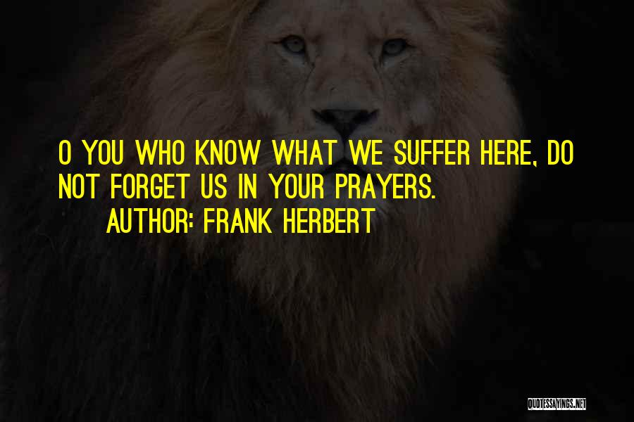 Frank Herbert Quotes: O You Who Know What We Suffer Here, Do Not Forget Us In Your Prayers.