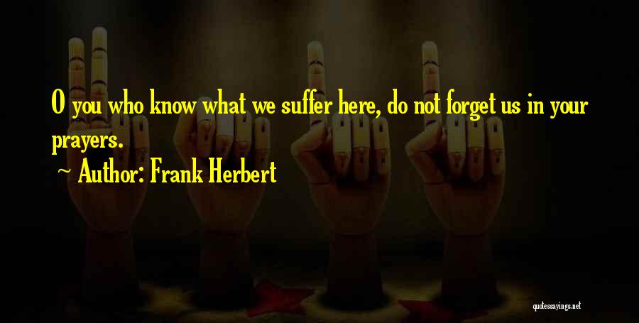 Frank Herbert Quotes: O You Who Know What We Suffer Here, Do Not Forget Us In Your Prayers.