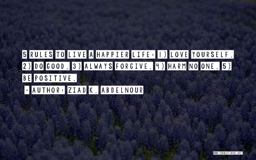 Ziad K. Abdelnour Quotes: 5 Rules To Live A Happier Life: 1) Love Yourself. 2) Do Good. 3) Always Forgive. 4) Harm No One.