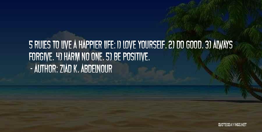 Ziad K. Abdelnour Quotes: 5 Rules To Live A Happier Life: 1) Love Yourself. 2) Do Good. 3) Always Forgive. 4) Harm No One.