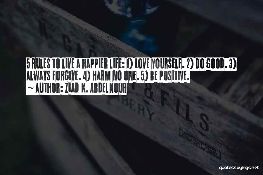 Ziad K. Abdelnour Quotes: 5 Rules To Live A Happier Life: 1) Love Yourself. 2) Do Good. 3) Always Forgive. 4) Harm No One.