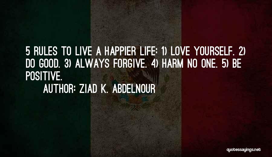 Ziad K. Abdelnour Quotes: 5 Rules To Live A Happier Life: 1) Love Yourself. 2) Do Good. 3) Always Forgive. 4) Harm No One.