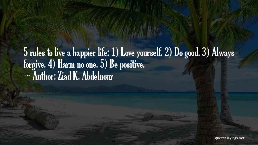 Ziad K. Abdelnour Quotes: 5 Rules To Live A Happier Life: 1) Love Yourself. 2) Do Good. 3) Always Forgive. 4) Harm No One.