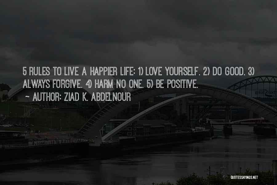 Ziad K. Abdelnour Quotes: 5 Rules To Live A Happier Life: 1) Love Yourself. 2) Do Good. 3) Always Forgive. 4) Harm No One.