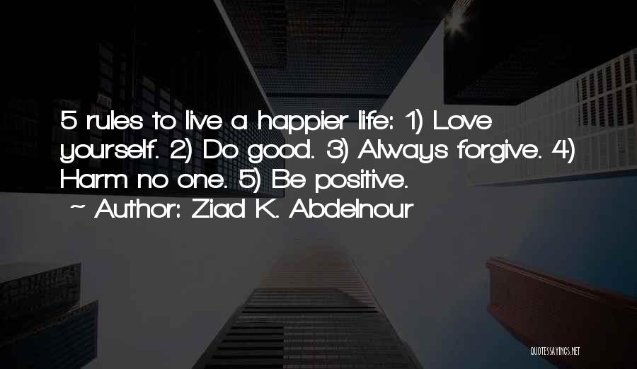 Ziad K. Abdelnour Quotes: 5 Rules To Live A Happier Life: 1) Love Yourself. 2) Do Good. 3) Always Forgive. 4) Harm No One.