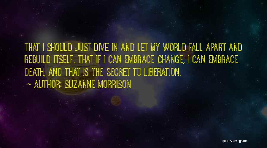Suzanne Morrison Quotes: That I Should Just Dive In And Let My World Fall Apart And Rebuild Itself. That If I Can Embrace