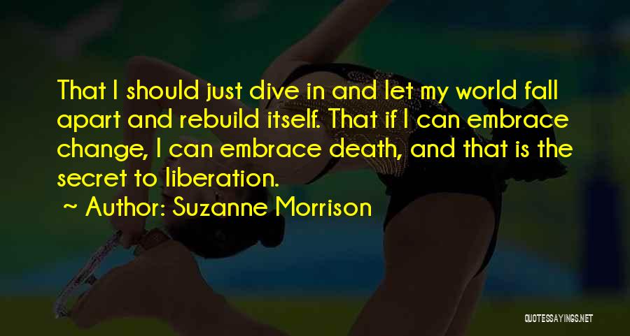 Suzanne Morrison Quotes: That I Should Just Dive In And Let My World Fall Apart And Rebuild Itself. That If I Can Embrace