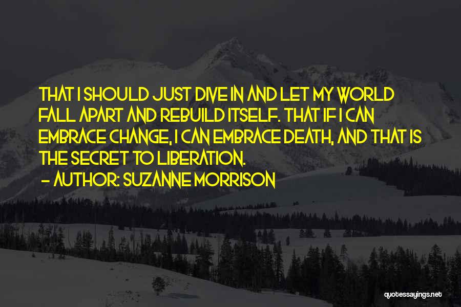 Suzanne Morrison Quotes: That I Should Just Dive In And Let My World Fall Apart And Rebuild Itself. That If I Can Embrace