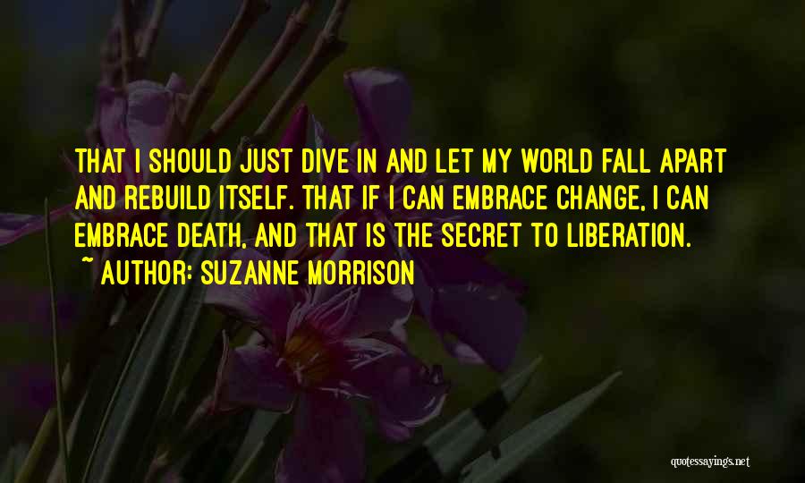 Suzanne Morrison Quotes: That I Should Just Dive In And Let My World Fall Apart And Rebuild Itself. That If I Can Embrace