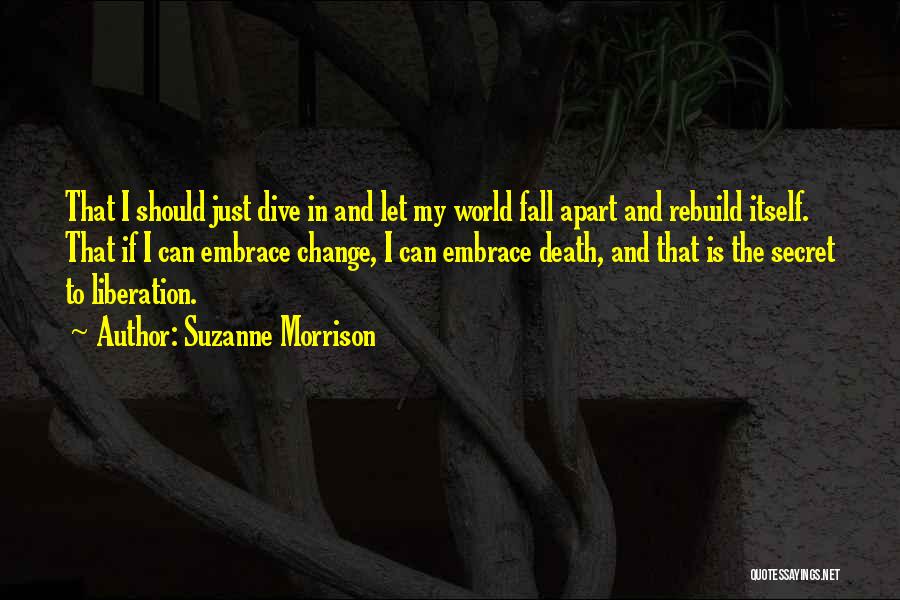 Suzanne Morrison Quotes: That I Should Just Dive In And Let My World Fall Apart And Rebuild Itself. That If I Can Embrace