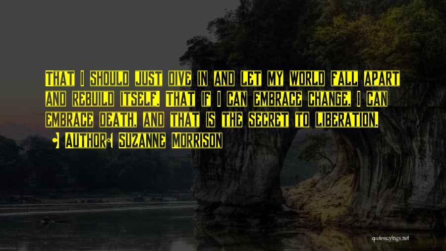 Suzanne Morrison Quotes: That I Should Just Dive In And Let My World Fall Apart And Rebuild Itself. That If I Can Embrace