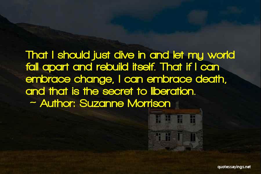 Suzanne Morrison Quotes: That I Should Just Dive In And Let My World Fall Apart And Rebuild Itself. That If I Can Embrace