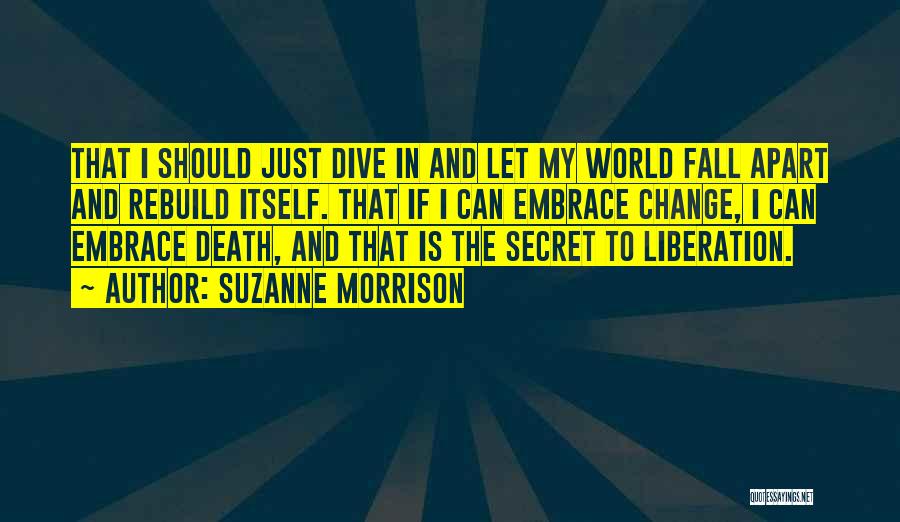 Suzanne Morrison Quotes: That I Should Just Dive In And Let My World Fall Apart And Rebuild Itself. That If I Can Embrace