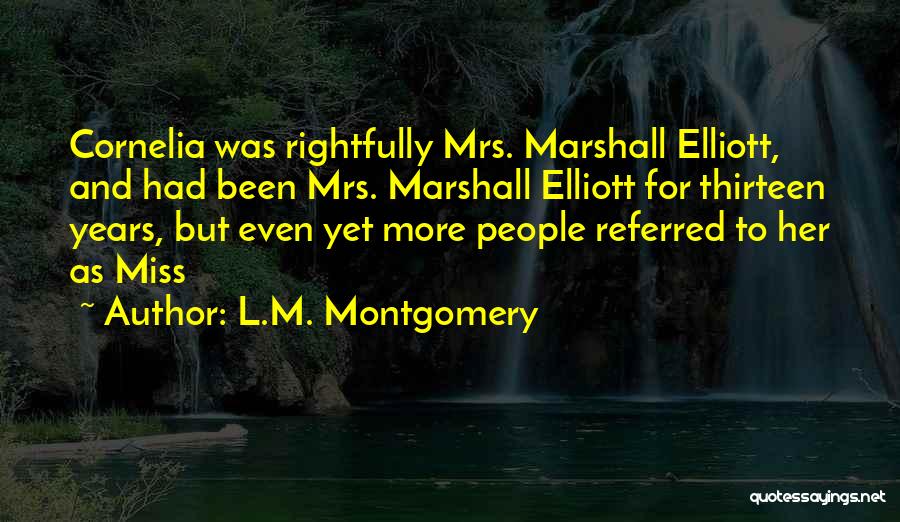 L.M. Montgomery Quotes: Cornelia Was Rightfully Mrs. Marshall Elliott, And Had Been Mrs. Marshall Elliott For Thirteen Years, But Even Yet More People
