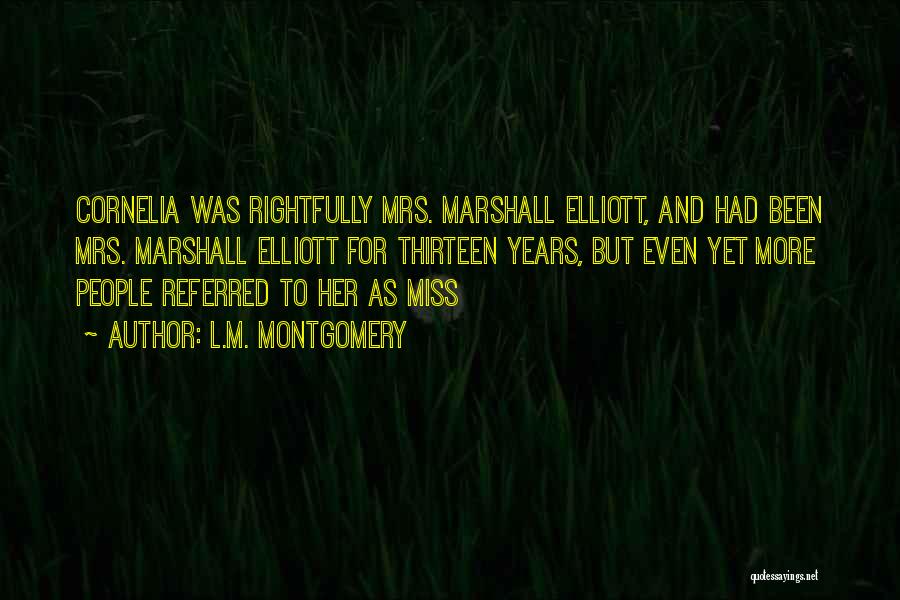 L.M. Montgomery Quotes: Cornelia Was Rightfully Mrs. Marshall Elliott, And Had Been Mrs. Marshall Elliott For Thirteen Years, But Even Yet More People