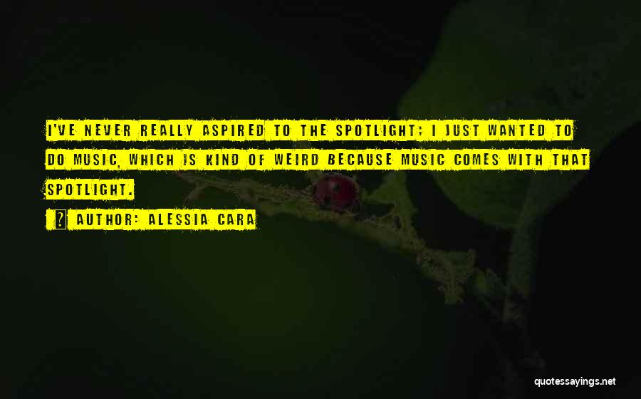Alessia Cara Quotes: I've Never Really Aspired To The Spotlight; I Just Wanted To Do Music, Which Is Kind Of Weird Because Music