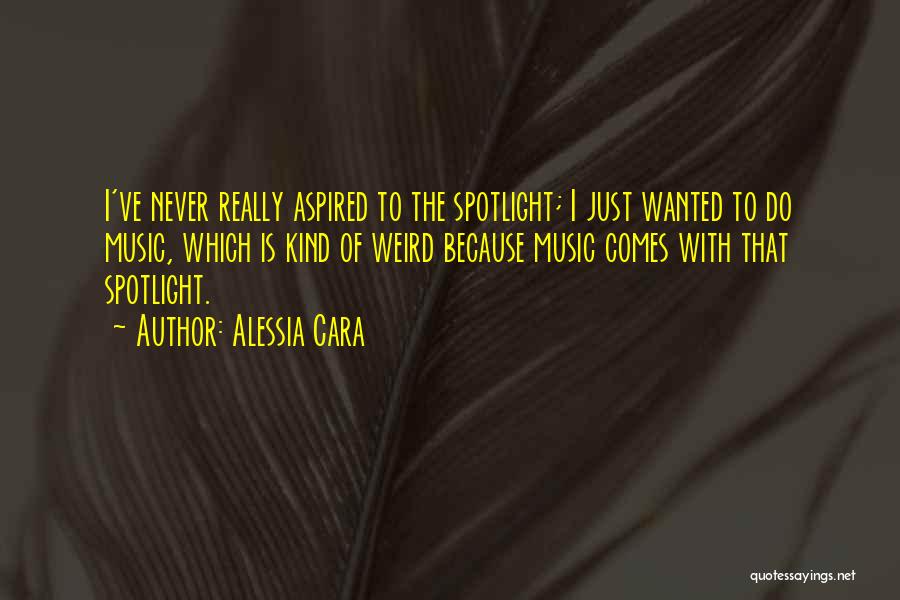 Alessia Cara Quotes: I've Never Really Aspired To The Spotlight; I Just Wanted To Do Music, Which Is Kind Of Weird Because Music