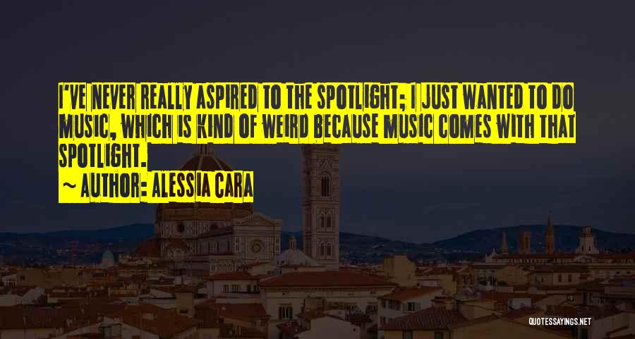 Alessia Cara Quotes: I've Never Really Aspired To The Spotlight; I Just Wanted To Do Music, Which Is Kind Of Weird Because Music