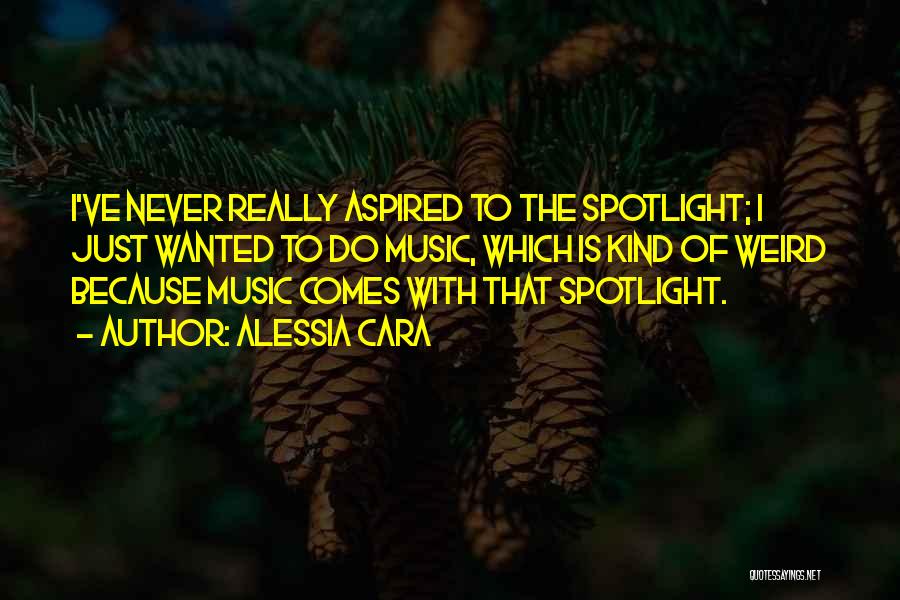 Alessia Cara Quotes: I've Never Really Aspired To The Spotlight; I Just Wanted To Do Music, Which Is Kind Of Weird Because Music