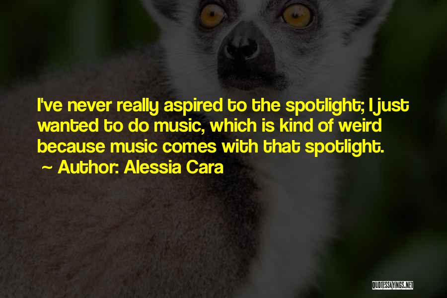 Alessia Cara Quotes: I've Never Really Aspired To The Spotlight; I Just Wanted To Do Music, Which Is Kind Of Weird Because Music