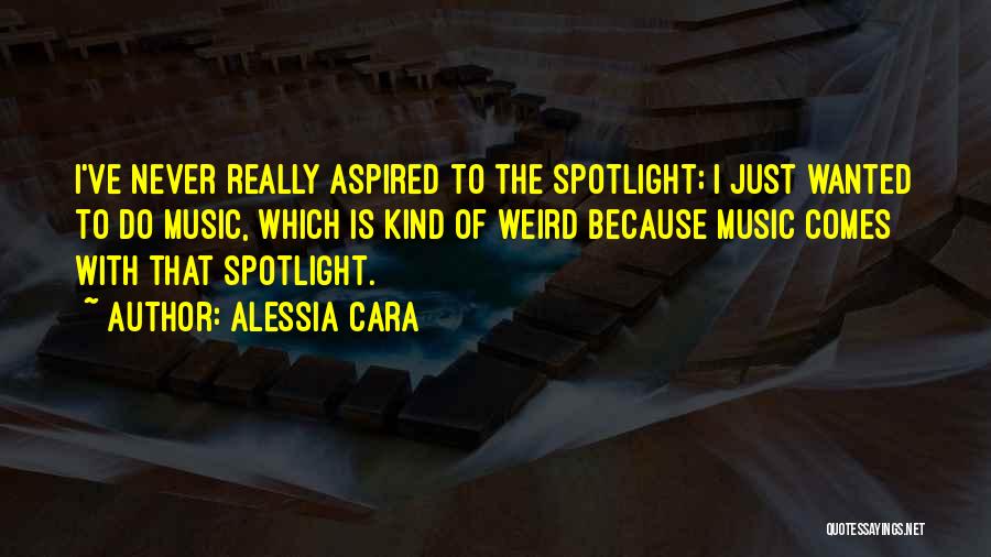 Alessia Cara Quotes: I've Never Really Aspired To The Spotlight; I Just Wanted To Do Music, Which Is Kind Of Weird Because Music