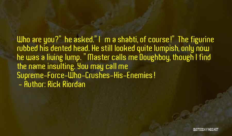 Rick Riordan Quotes: Who Are You? He Asked.i'm A Shabti, Of Course! The Figurine Rubbed His Dented Head. He Still Looked Quite Lumpish,