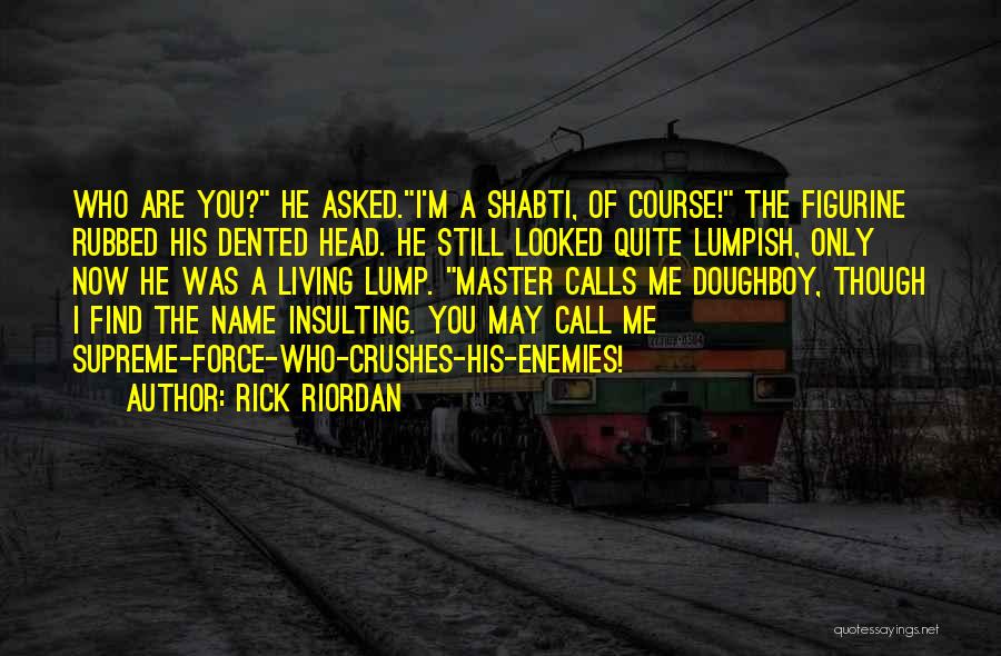 Rick Riordan Quotes: Who Are You? He Asked.i'm A Shabti, Of Course! The Figurine Rubbed His Dented Head. He Still Looked Quite Lumpish,