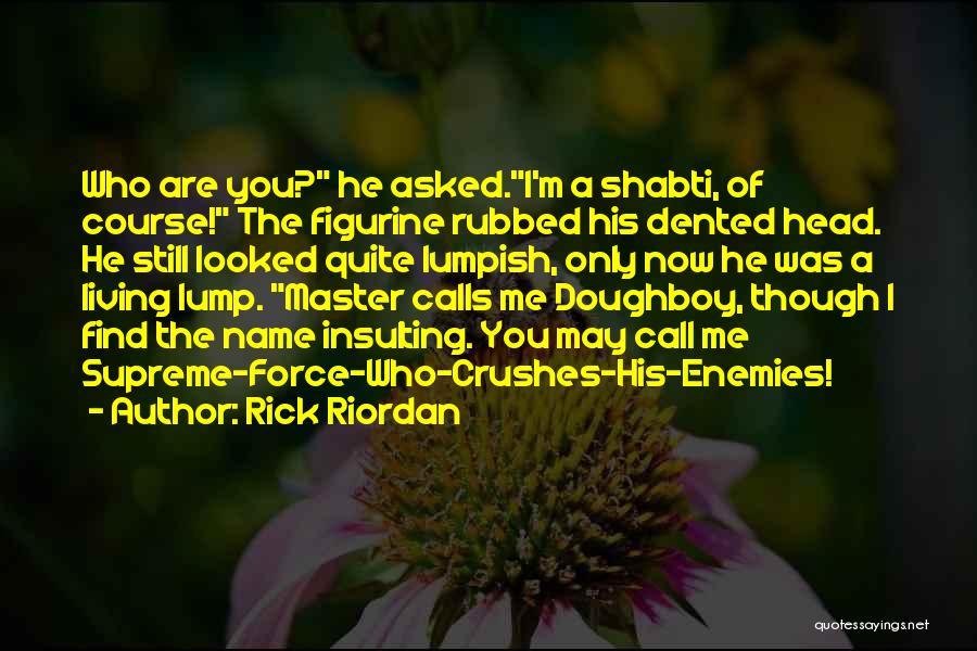 Rick Riordan Quotes: Who Are You? He Asked.i'm A Shabti, Of Course! The Figurine Rubbed His Dented Head. He Still Looked Quite Lumpish,