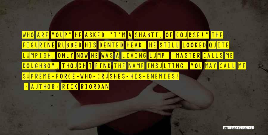 Rick Riordan Quotes: Who Are You? He Asked.i'm A Shabti, Of Course! The Figurine Rubbed His Dented Head. He Still Looked Quite Lumpish,