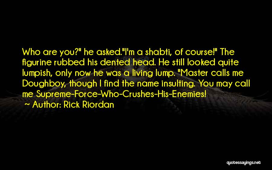 Rick Riordan Quotes: Who Are You? He Asked.i'm A Shabti, Of Course! The Figurine Rubbed His Dented Head. He Still Looked Quite Lumpish,