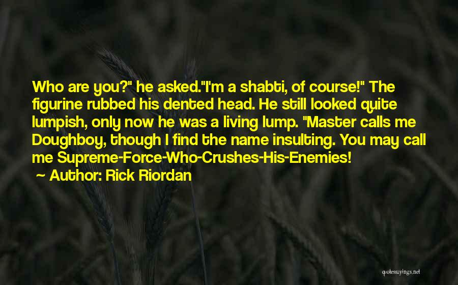 Rick Riordan Quotes: Who Are You? He Asked.i'm A Shabti, Of Course! The Figurine Rubbed His Dented Head. He Still Looked Quite Lumpish,