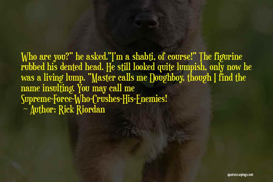 Rick Riordan Quotes: Who Are You? He Asked.i'm A Shabti, Of Course! The Figurine Rubbed His Dented Head. He Still Looked Quite Lumpish,