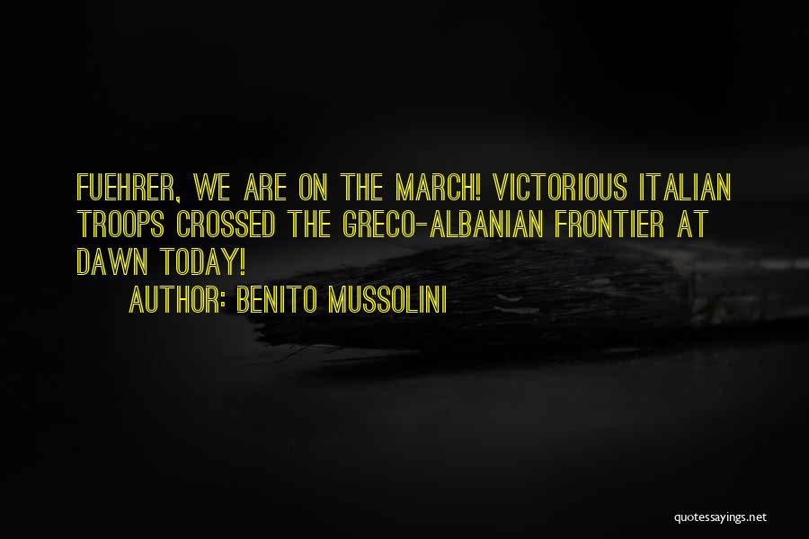 Benito Mussolini Quotes: Fuehrer, We Are On The March! Victorious Italian Troops Crossed The Greco-albanian Frontier At Dawn Today!