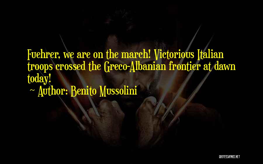 Benito Mussolini Quotes: Fuehrer, We Are On The March! Victorious Italian Troops Crossed The Greco-albanian Frontier At Dawn Today!