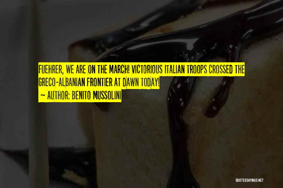 Benito Mussolini Quotes: Fuehrer, We Are On The March! Victorious Italian Troops Crossed The Greco-albanian Frontier At Dawn Today!