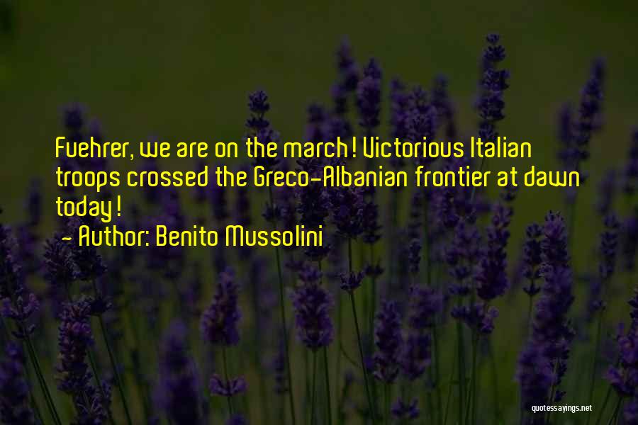 Benito Mussolini Quotes: Fuehrer, We Are On The March! Victorious Italian Troops Crossed The Greco-albanian Frontier At Dawn Today!